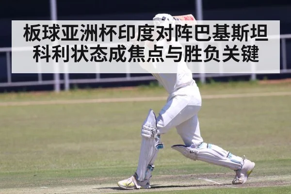 板球亚洲杯印度对阵巴基斯坦 科利状态成焦点与胜负关键（kaiyun）